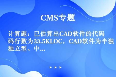 计算题：已估算出CAD软件的代码行数为33.5KLOC，CAD软件为半独立型、中等规模的软件，通过查...