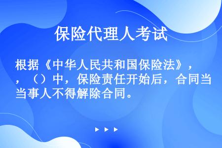 根据《中华人民共和国保险法》，（）中，保险责任开始后，合同当事人不得解除合同。