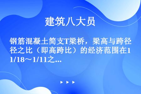 钢筋混凝土简支T梁桥，梁高与跨径之比（即高跨比）的经济范围在1/18～1/11之间，跨径大的取用其中...