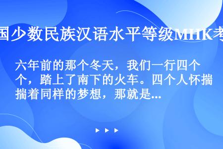 六年前的那个冬天，我们一行四个，踏上了南下的火车。四个人怀揣着同样的梦想，那就是——挣钱。这句话主要...