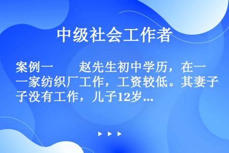 案例一　　赵先生初中学历，在一家纺织厂工作，工资较低。其妻子没有工作，儿子12岁了。为了生活，赵先生...