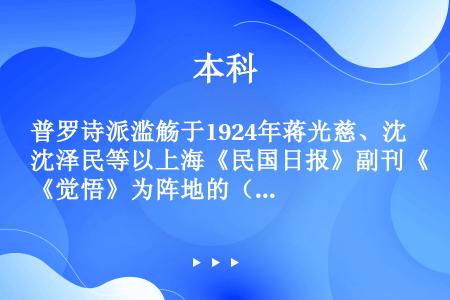 普罗诗派滥觞于1924年蒋光慈、沈泽民等以上海《民国日报》副刊《觉悟》为阵地的（）。