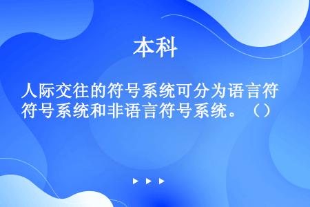 人际交往的符号系统可分为语言符号系统和非语言符号系统。（）