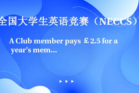 A Club member pays ￡2.5 for a year’s membership.