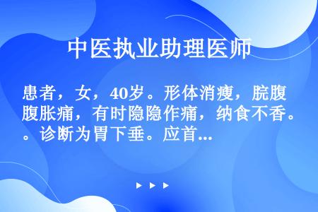 患者，女，40岁。形体消瘦，脘腹胀痛，有时隐隐作痛，纳食不香。诊断为胃下垂。应首选的药物是