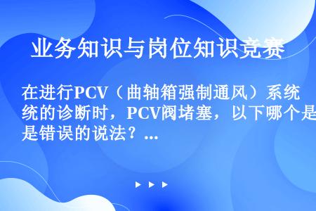 在进行PCV（曲轴箱强制通风）系统的诊断时，PCV阀堵塞，以下哪个是错误的说法？（）