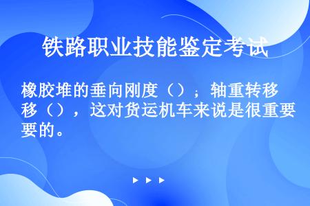 橡胶堆的垂向刚度（）；轴重转移（），这对货运机车来说是很重要的。