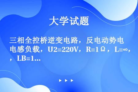 三相全控桥逆变电路，反电动势电感负载，U2=220V，R=1Ω，L=∞，LB=1mH，EM=-400...