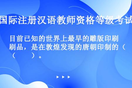 目前已知的世界上最早的雕版印刷品，是在敦煌发现的唐朝印制的（　　）。