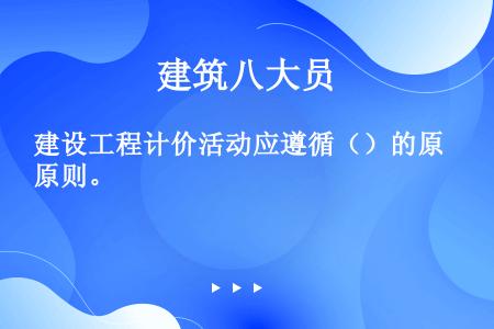 建设工程计价活动应遵循（）的原则。