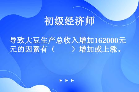 导致大豆生产总收入增加162000元的因素有（　　）增加或上涨。