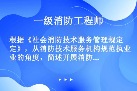 根据《社会消防技术服务管理规定》，从消防技术服务机构规范执业的角度，简述开展消防设施维护保养检测活动...