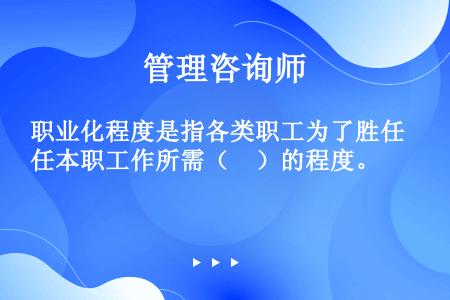 职业化程度是指各类职工为了胜任本职工作所需（　）的程度。