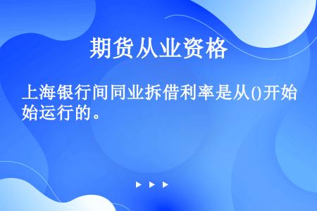 上海银行间同业拆借利率是从()开始运行的。