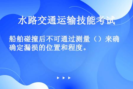 船舶碰撞后不可通过测量（）来确定漏损的位置和程度。