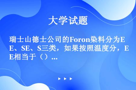 瑞士山德士公司的Foron染料分为E、SE、S三类，如果按照温度分，E相当于（），SE相当于（），而...