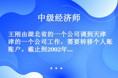 王刚由湖北省的一个公司调到天津的一个公司工作，需要转移个人账户。截止到2002年5月，他的账户累计储...