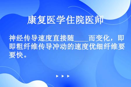 神经传导速度直接随____而变化，即粗纤维传导冲动的速度优细纤维要快。