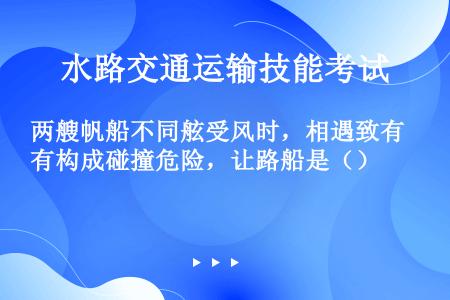 两艘帆船不同舷受风时，相遇致有构成碰撞危险，让路船是（）