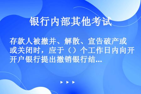 存款人被撤并、解散、宣告破产或关闭时，应于（）个工作日内向开户银行提出撤销银行结算账户的申请。