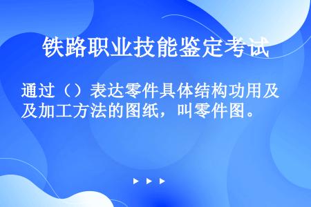 通过（）表达零件具体结构功用及加工方法的图纸，叫零件图。