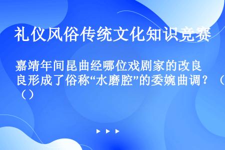 嘉靖年间昆曲经哪位戏剧家的改良形成了俗称“水磨腔”的委婉曲调？（）