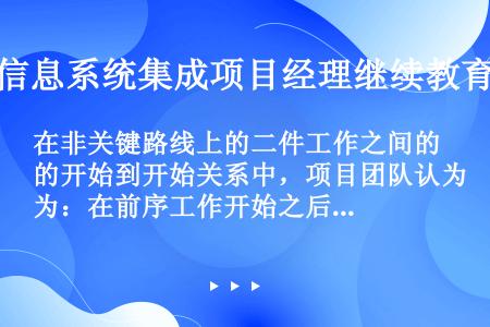 在非关键路线上的二件工作之间的开始到开始关系中，项目团队认为：在前序工作开始之后，后序工作的开始时间...