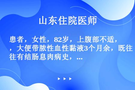 患者，女性，82岁，上腹部不适，大便带脓性血性黏液3个月余，既往有结肠息肉病史，现上腹部CT检查发现...