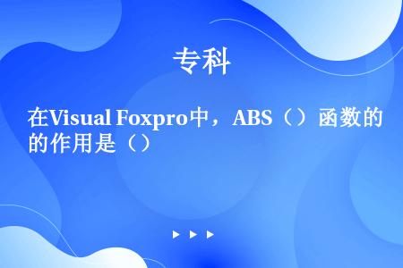 在Visual Foxpro中，ABS（）函数的作用是（）