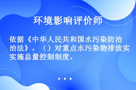 依据《中华人民共和国水污染防治法》，（）对重点水污染物排放实施总量控制制度。