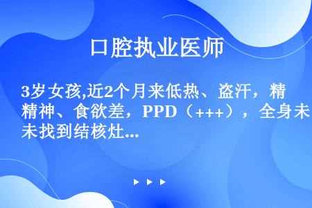 3岁女孩,近2个月来低热、盗汗，精神、食欲差，PPD（+++），全身未找到结核灶，胸部X线检查未见异...