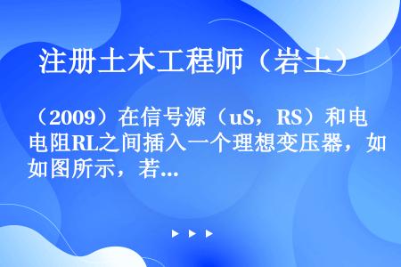 （2009）在信号源（uS，RS）和电阻RL之间插入一个理想变压器，如图所示，若电压表和电流表的读数...