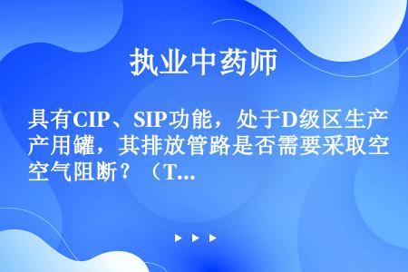 具有CIP、SIP功能，处于D级区生产用罐，其排放管路是否需要采取空气阻断？（TZ-51、FL-29...