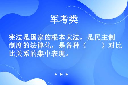 宪法是国家的根本大法，是民主制度的法律化，是各种（　　）对比关系的集中表现。