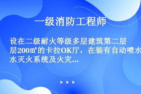 设在二级耐火等级多层建筑第二层200㎡的卡拉OK厅，在装有自动喷水灭火系统及火灾自动报警装置时，其顶...