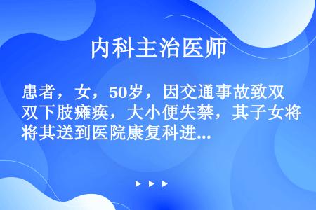 患者，女，50岁，因交通事故致双下肢瘫痪，大小便失禁，其子女将其送到医院康复科进行治疗。患者在大小便...