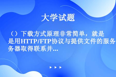 （）下载方式原理非常简单，就是用HTTP/FTP协议与提供文件的服务器取得联系并将文件搬到自己的计算...