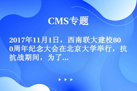 2017年11月1日，西南联大建校80周年纪念大会在北京大学举行，抗战期间，为了延续文化血脉，培养后...