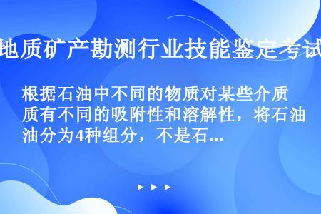 根据石油中不同的物质对某些介质有不同的吸附性和溶解性，将石油分为4种组分，不是石油组分的是（）。