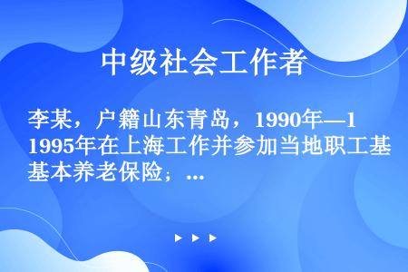 李某，户籍山东青岛，1990年—1995年在上海工作并参加当地职工基本养老保险；1996年—2010...