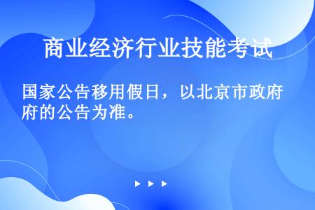 国家公告移用假日，以北京市政府的公告为准。