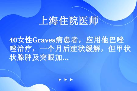 40女性Graves病患者，应用他巴唑治疗，一个月后症状缓解，但甲状腺肿及突眼加重，此时最适当的治疗...