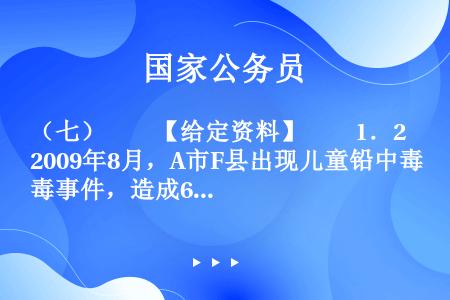 （七）　　【给定资料】　　1．2009年8月，A市F县出现儿童铅中毒事件，造成615名儿童血铅超标，...