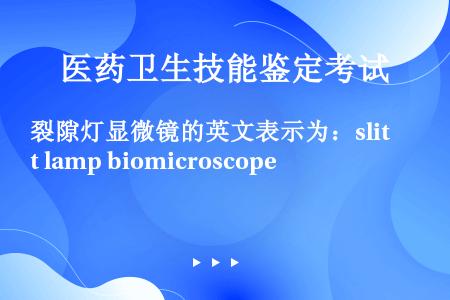 裂隙灯显微镜的英文表示为：slit lamp biomicroscope