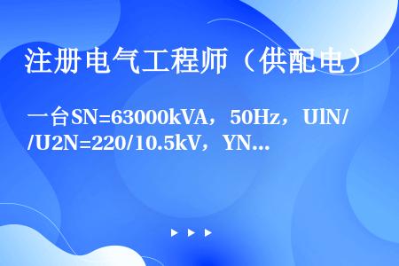 一台SN=63000kVA，50Hz，UlN/U2N=220/10.5kV，YN/d连接的三相变压器...