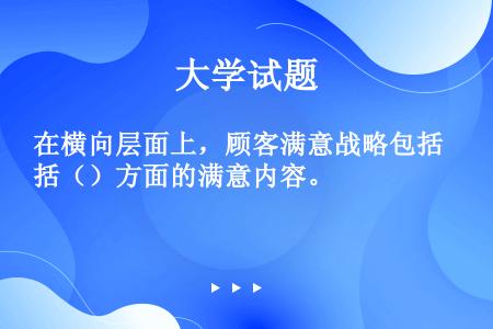 在横向层面上，顾客满意战略包括（）方面的满意内容。