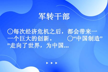 ①每次经济危机之后，都会带来一个巨大的创新。　　②“中国制造”走向了世界，为中国的经济带来了一个持续...