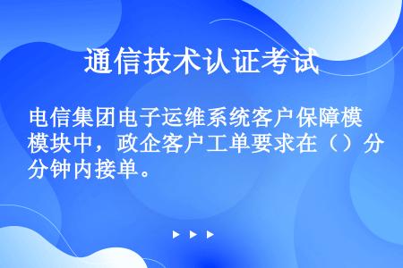 电信集团电子运维系统客户保障模块中，政企客户工单要求在（）分钟内接单。