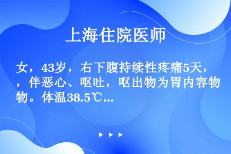 女，43岁，右下腹持续性疼痛5天，伴恶心、呕吐，呕出物为胃内容物。体温38.5℃。体检发现右下腹5c...