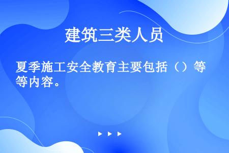 夏季施工安全教育主要包括（）等内容。